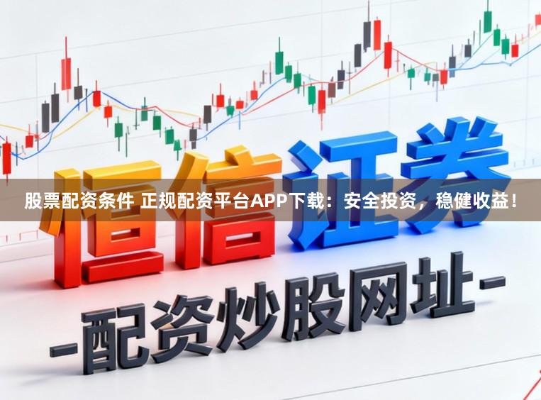 股票配资条件 正规配资平台APP下载：安全投资，稳健收益！