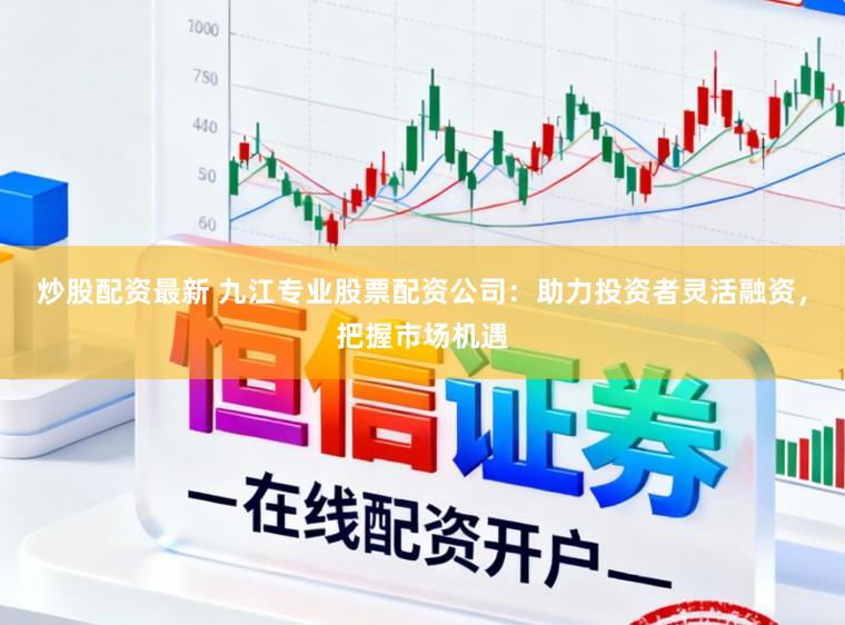 炒股配资最新 九江专业股票配资公司：助力投资者灵活融资，把握市场机遇