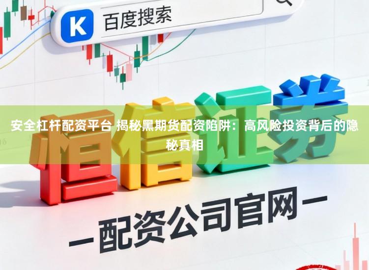 安全杠杆配资平台 揭秘黑期货配资陷阱：高风险投资背后的隐秘真相