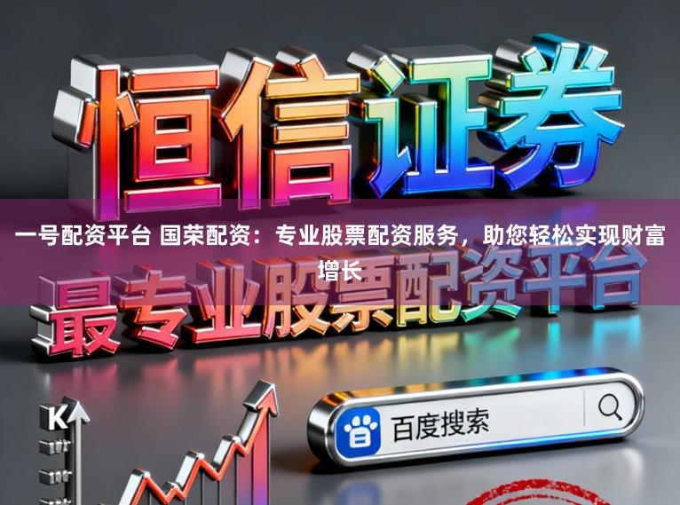 一号配资平台 国荣配资：专业股票配资服务，助您轻松实现财富增长