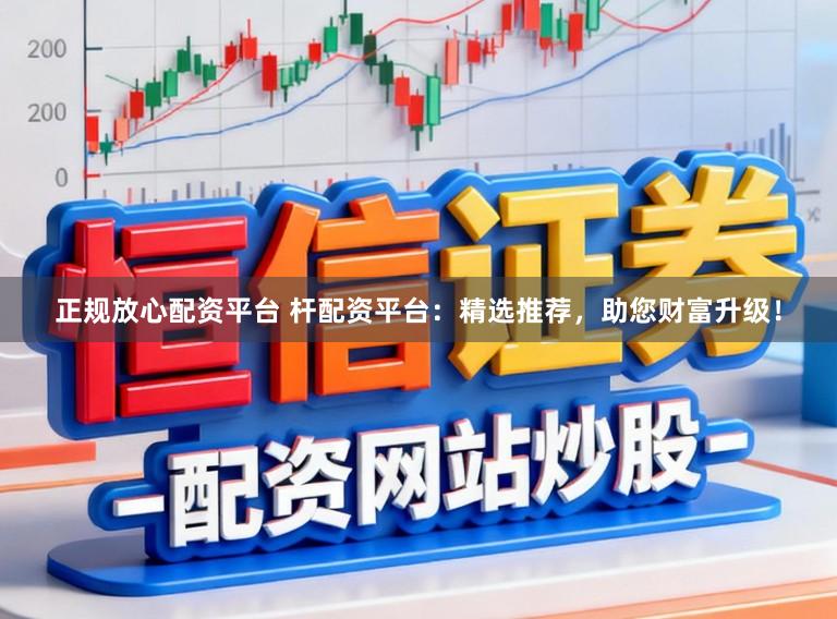 正规放心配资平台 杆配资平台：精选推荐，助您财富升级！