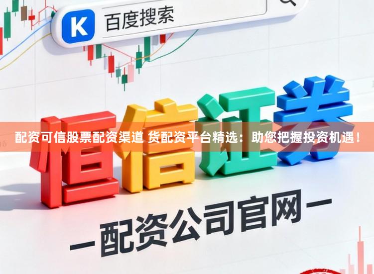 配资可信股票配资渠道 货配资平台精选：助您把握投资机遇！