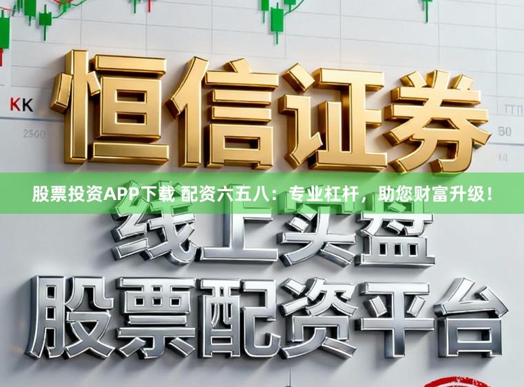 股票投资APP下载 配资六五八:专业杠杆,助您财富升级!