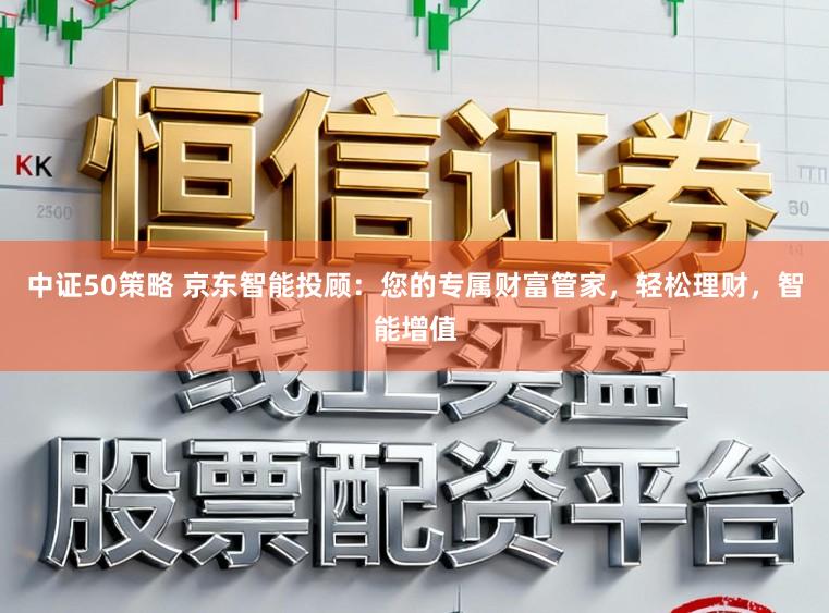 中证50策略 京东智能投顾：您的专属财富管家，轻松理财，智能增值