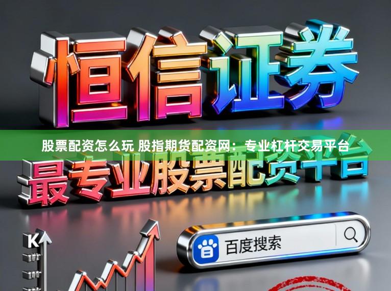 股票配资怎么玩 股指期货配资网：专业杠杆交易平台