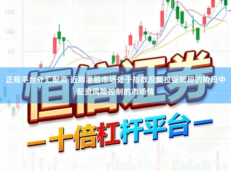 正规平台外汇配资 近期港股市场处于指数反复拉锯阶段的阶段中配资风险控制的市场情