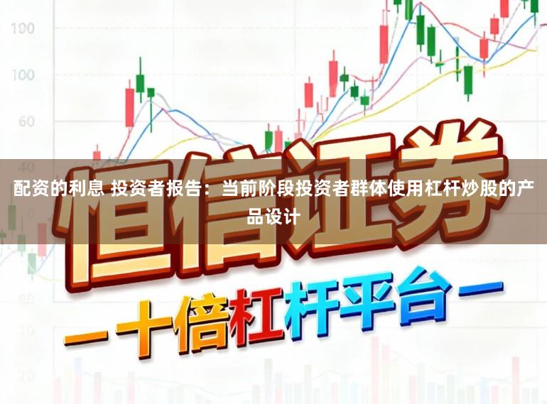 配资的利息 投资者报告：当前阶段投资者群体使用杠杆炒股的产品设计