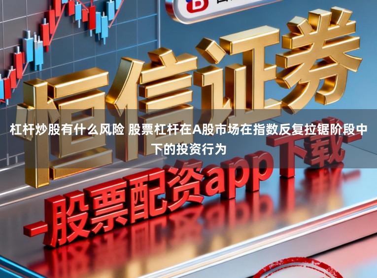 杠杆炒股有什么风险 股票杠杆在A股市场在指数反复拉锯阶段中下的投资行为
