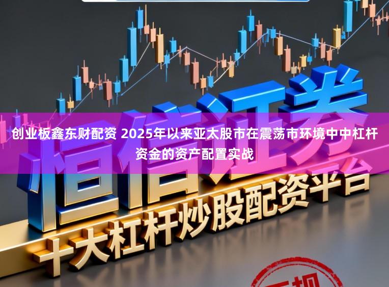 创业板鑫东财配资 2025年以来亚太股市在震荡市环境中中杠杆资金的资产配置实战