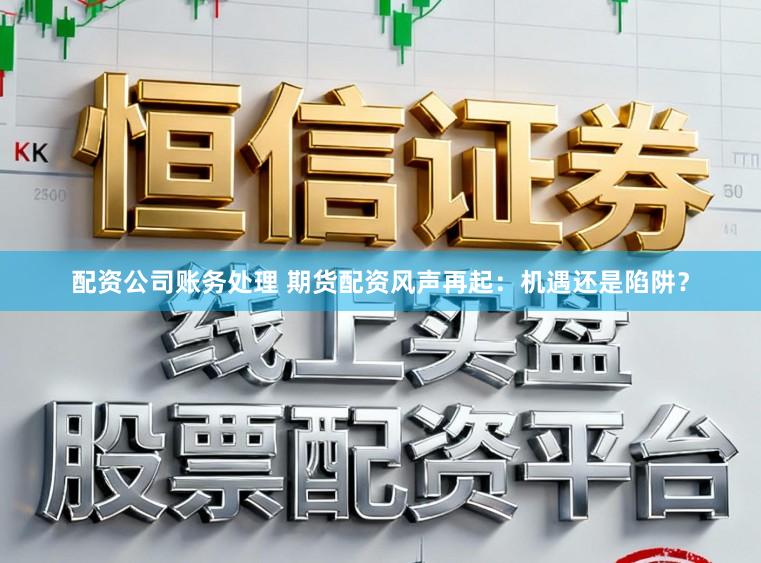 配资公司账务处理 期货配资风声再起：机遇还是陷阱？