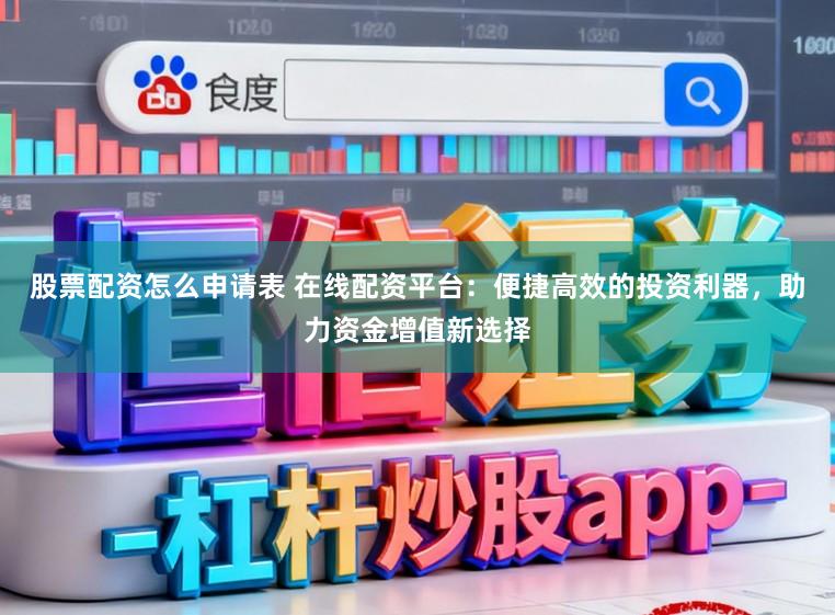股票配资怎么申请表 在线配资平台:便捷高效的投资利器,助力资金增值新选择