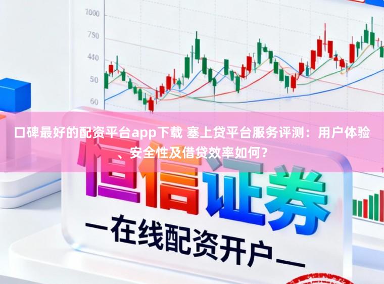 口碑最好的配资平台app下载 塞上贷平台服务评测:用户体验、安全性及借贷效率如何?