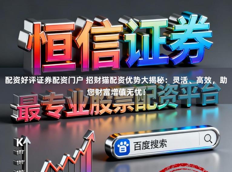 配资好评证券配资门户 招财猫配资优势大揭秘：灵活、高效，助您财富增值无忧！
