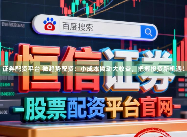 证券配资平台 微趋势配资:小成本撬动大收益,把握投资新机遇!