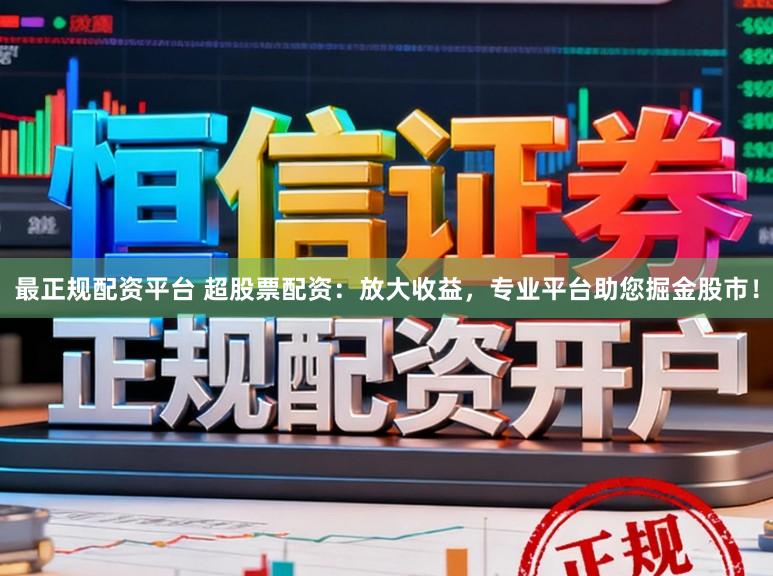 最正规配资平台 超股票配资：放大收益，专业平台助您掘金股市！