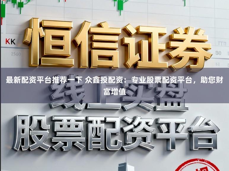 最新配资平台推荐一下 众鑫投配资：专业股票配资平台，助您财富增值