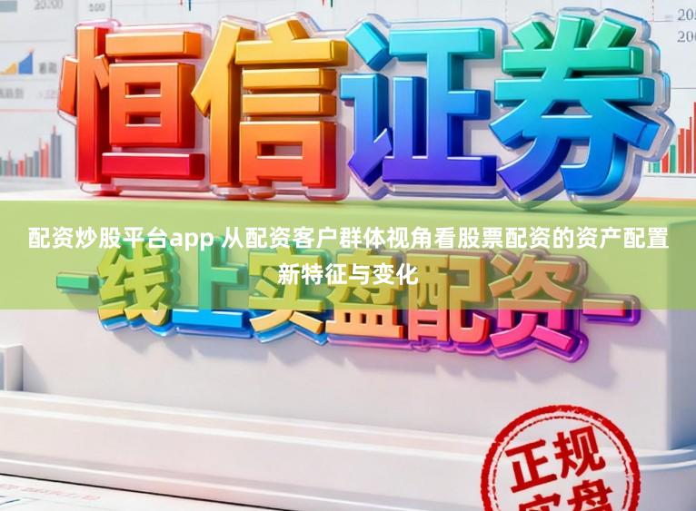 配资炒股平台app 从配资客户群体视角看股票配资的资产配置新特征与变化