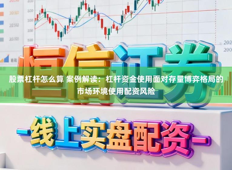 股票杠杆怎么算 案例解读：杠杆资金使用面对存量博弈格局的市场环境使用配资风险