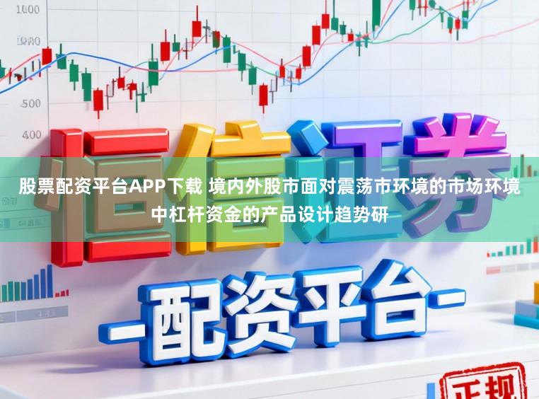 股票配资平台APP下载 境内外股市面对震荡市环境的市场环境中杠杆资金的产品设计趋势研