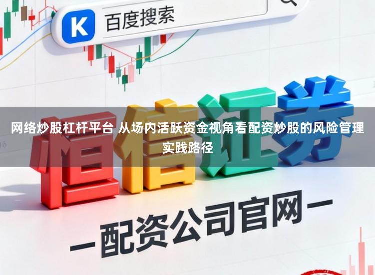 网络炒股杠杆平台 从场内活跃资金视角看配资炒股的风险管理实践路径