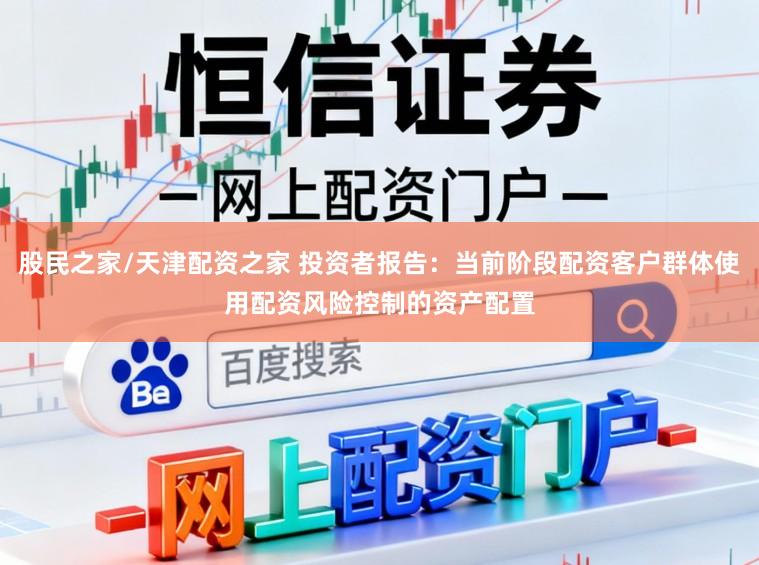 股民之家/天津配资之家 投资者报告：当前阶段配资客户群体使用配资风险控制的资产配置