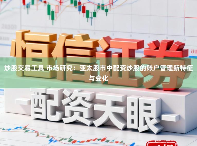 炒股交易工具 市场研究：亚太股市中配资炒股的账户管理新特征与变化