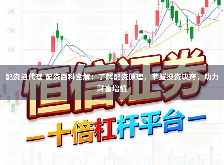 配资招代理 配资百科全解：了解配资原理，掌握投资诀窍，助力财富增值