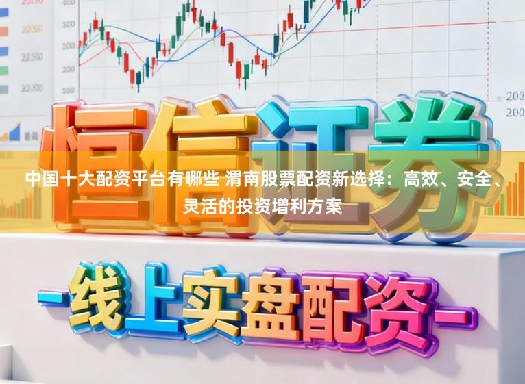 中国十大配资平台有哪些 渭南股票配资新选择：高效、安全、灵活的投资增利方案