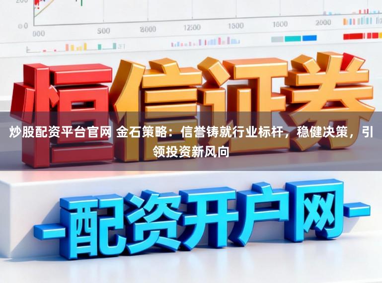 炒股配资平台官网 金石策略：信誉铸就行业标杆，稳健决策，引领投资新风向