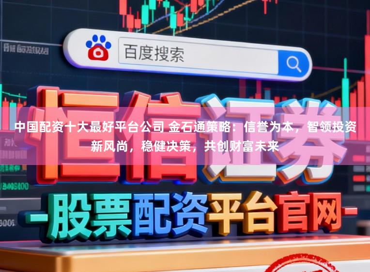 中国配资十大最好平台公司 金石通策略：信誉为本，智领投资新风尚，稳健决策，共创财富未来