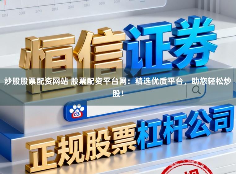 炒股股票配资网站 股票配资平台网：精选优质平台，助您轻松炒股！