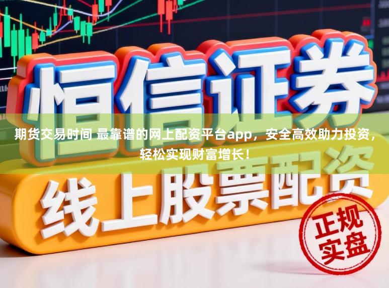期货交易时间 最靠谱的网上配资平台app，安全高效助力投资，轻松实现财富增长！
