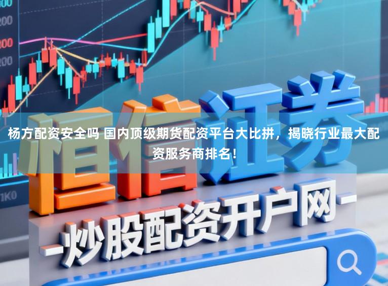 杨方配资安全吗 国内顶级期货配资平台大比拼，揭晓行业最大配资服务商排名！