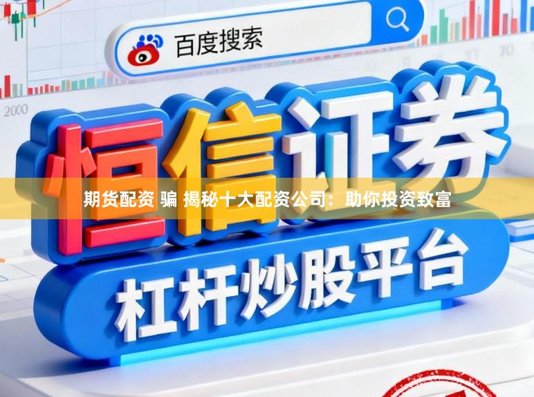 期货配资 骗 揭秘十大配资公司:助你投资致富