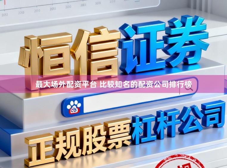 最大场外配资平台 比较知名的配资公司排行榜