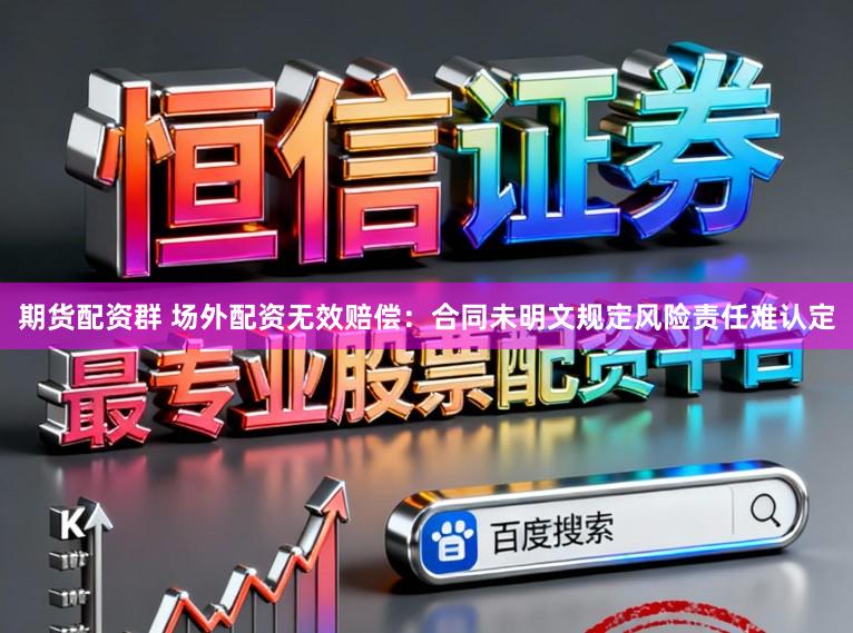 期货配资群 场外配资无效赔偿:合同未明文规定风险责任难认定