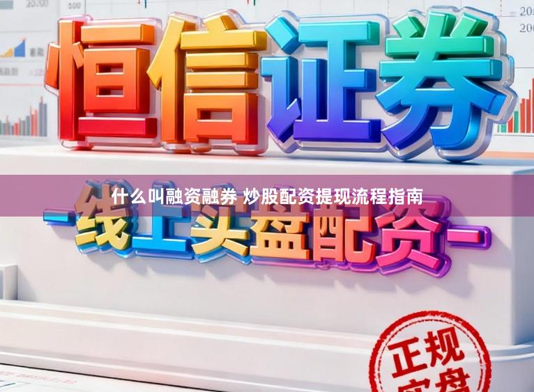 什么叫融资融券 炒股配资提现流程指南