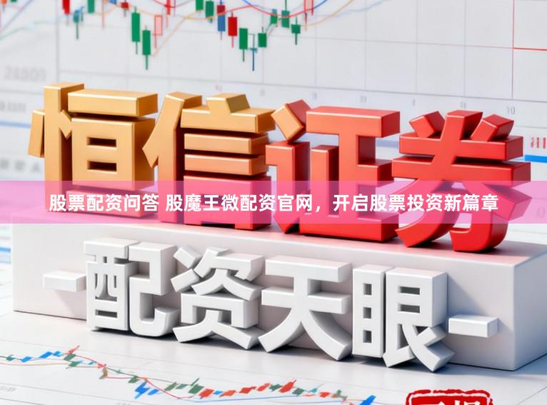 股票配资问答 股魔王微配资官网，开启股票投资新篇章