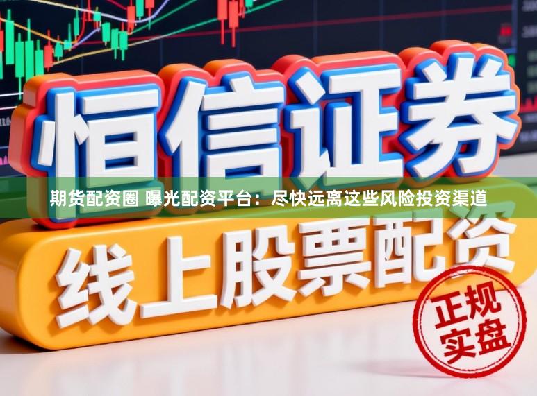 期货配资圈 曝光配资平台：尽快远离这些风险投资渠道