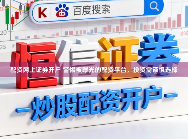 配资网上证券开户 警惕被曝光的配资平台,投资需谨慎选择