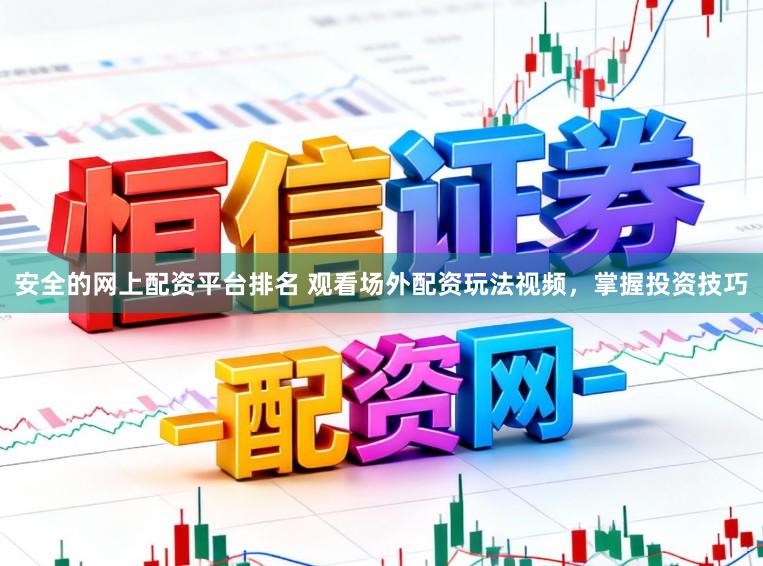 安全的网上配资平台排名 观看场外配资玩法视频，掌握投资技巧