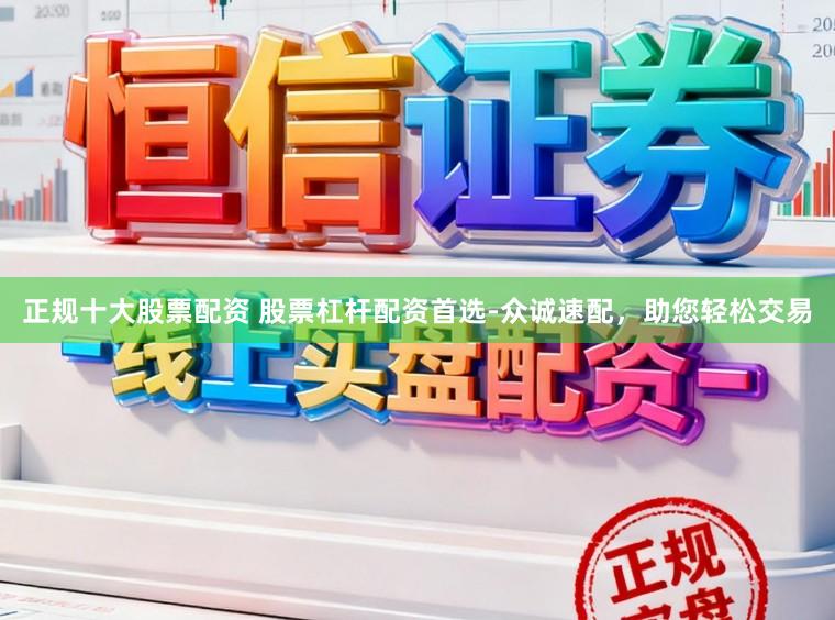 正规十大股票配资 股票杠杆配资首选-众诚速配，助您轻松交易