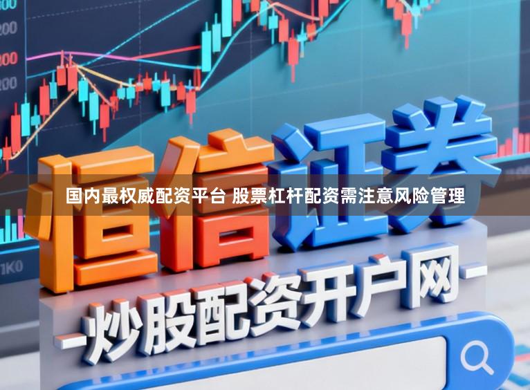 国内最权威配资平台 股票杠杆配资需注意风险管理