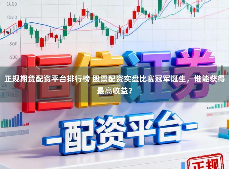 正规期货配资平台排行榜 股票配资实盘比赛冠军诞生，谁能获得最高收益？