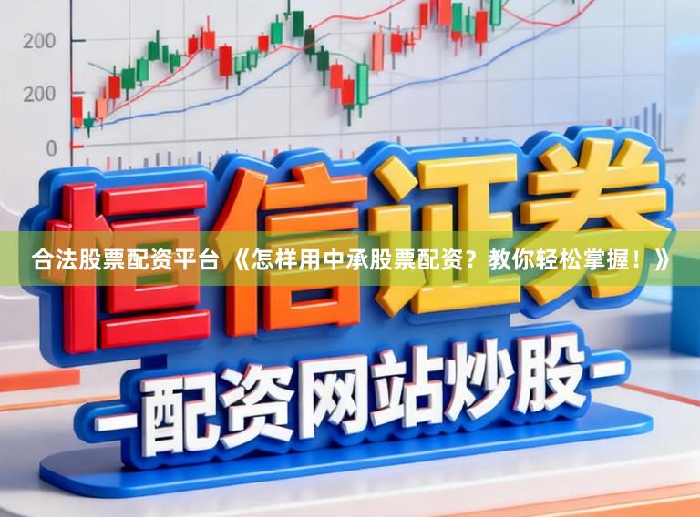 合法股票配资平台 《怎样用中承股票配资？教你轻松掌握！》