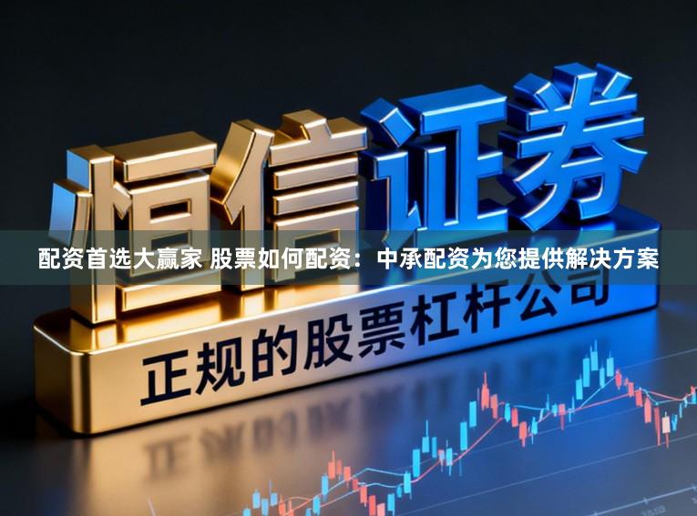 配资首选大赢家 股票如何配资：中承配资为您提供解决方案