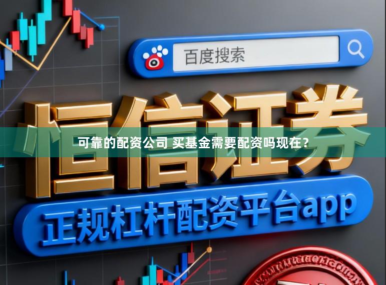 可靠的配资公司 买基金需要配资吗现在？