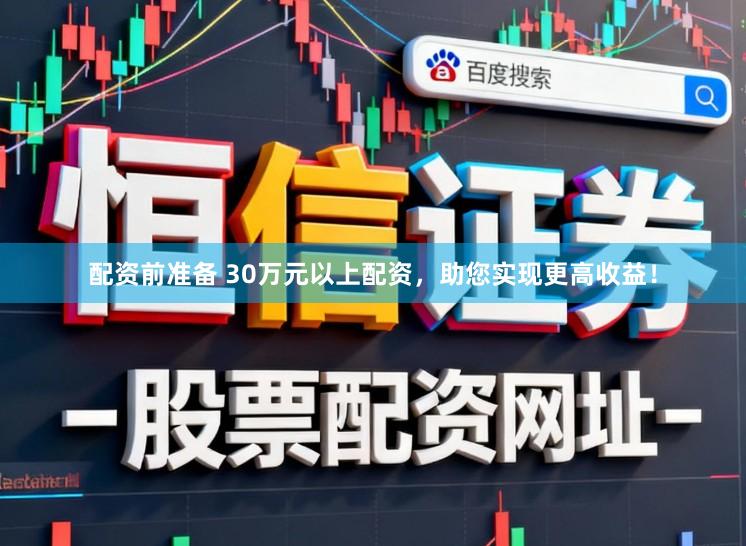 配资前准备 30万元以上配资，助您实现更高收益！