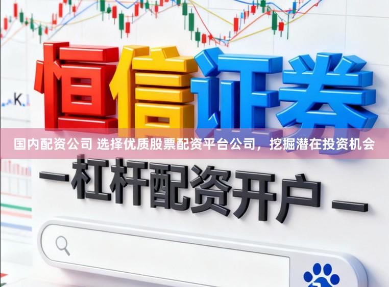 国内配资公司 选择优质股票配资平台公司,挖掘潜在投资机会