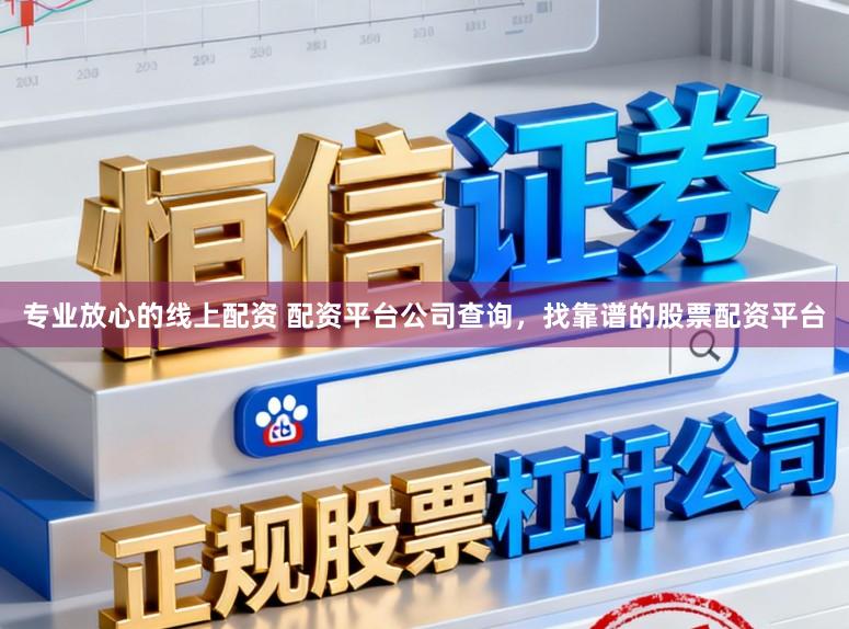 专业放心的线上配资 配资平台公司查询，找靠谱的股票配资平台